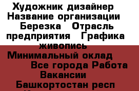 Художник-дизайнер › Название организации ­ Березка › Отрасль предприятия ­ Графика, живопись › Минимальный оклад ­ 50 000 - Все города Работа » Вакансии   . Башкортостан респ.,Караидельский р-н